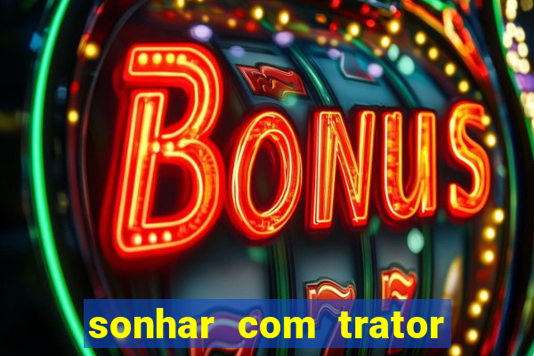 sonhar com trator que bicho jogar